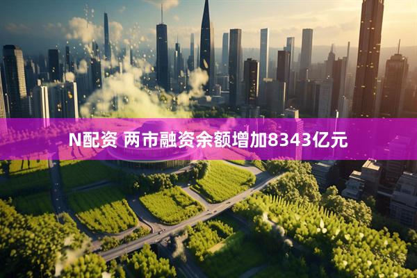 N配资 两市融资余额增加8343亿元
