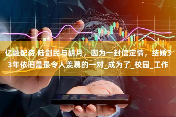 亿融配资 陆剑民与胡月，因为一封信定情，结婚33年依旧是最令人羡慕的一对_成为了_校园_工作