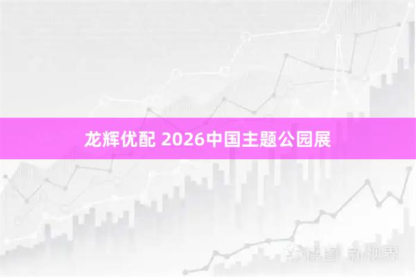 龙辉优配 2026中国主题公园展