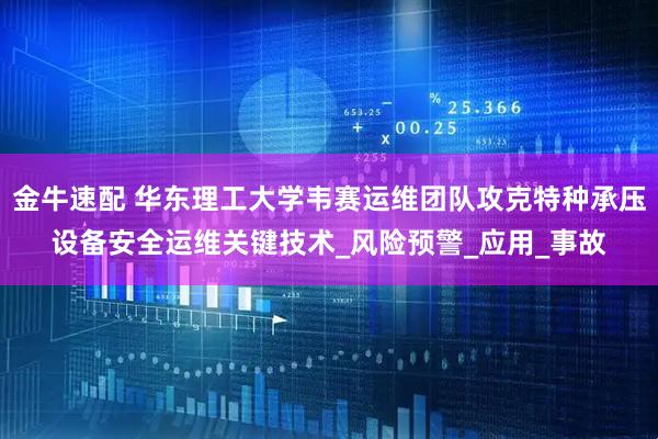 金牛速配 华东理工大学韦赛运维团队攻克特种承压设备安全运维关键技术_风险预警_应用_事故