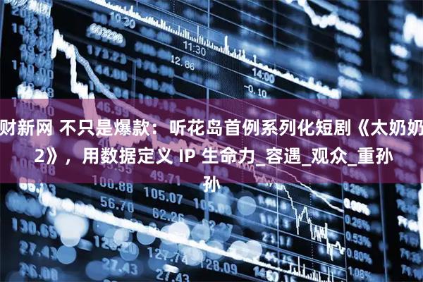 财新网 不只是爆款：听花岛首例系列化短剧《太奶奶 2》，用数据定义 IP 生命力_容遇_观众_重孙