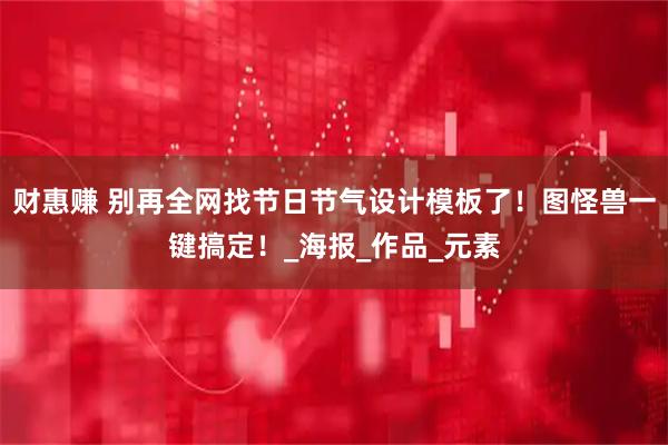 财惠赚 别再全网找节日节气设计模板了！图怪兽一键搞定！_海报_作品_元素