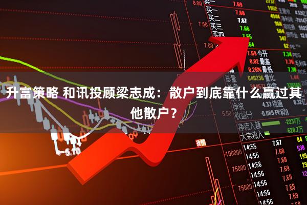 升富策略 和讯投顾梁志成：散户到底靠什么赢过其他散户？