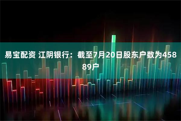 易宝配资 江阴银行：截至7月20日股东户数为45889户