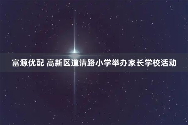 富源优配 高新区道清路小学举办家长学校活动