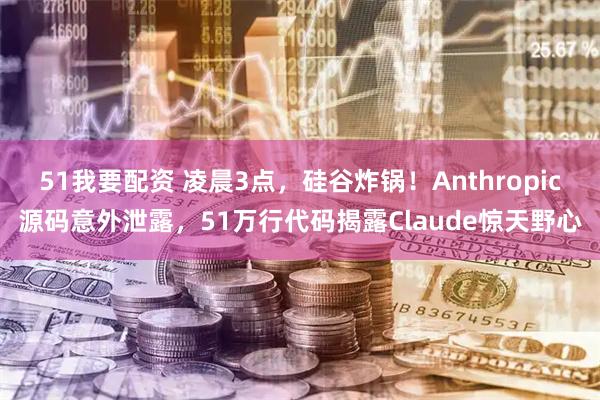 51我要配资 凌晨3点，硅谷炸锅！Anthropic源码意外泄露，51万行代码揭露Claude惊天野心