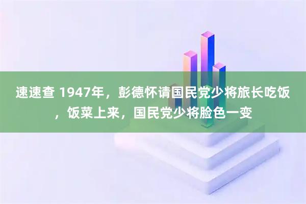 速速查 1947年，彭德怀请国民党少将旅长吃饭，饭菜上来，国民党少将脸色一变