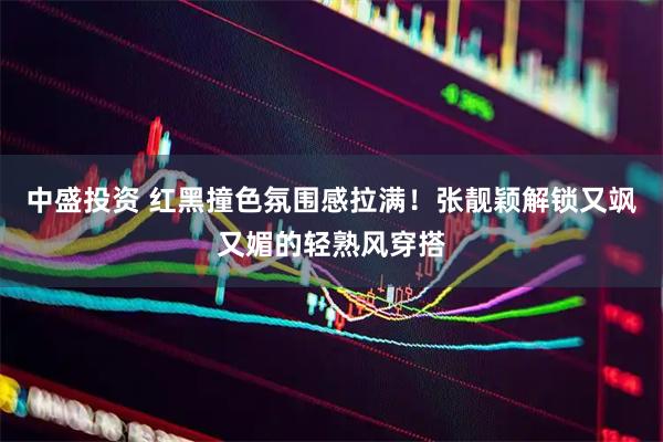 中盛投资 红黑撞色氛围感拉满！张靓颖解锁又飒又媚的轻熟风穿搭