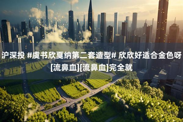 沪深投 #虞书欣戛纳第二套造型# 欣欣好适合金色呀[流鼻血][流鼻血]完全就