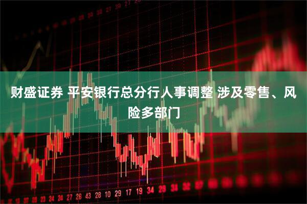 财盛证券 平安银行总分行人事调整 涉及零售、风险多部门
