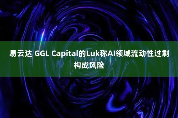 易云达 GGL Capital的Luk称AI领域流动性过剩构成风险