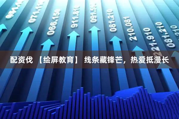 配资伐 【绘屏教育】 线条藏锋芒，热爱抵漫长