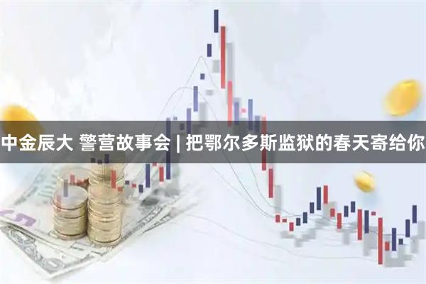 中金辰大 警营故事会 | 把鄂尔多斯监狱的春天寄给你