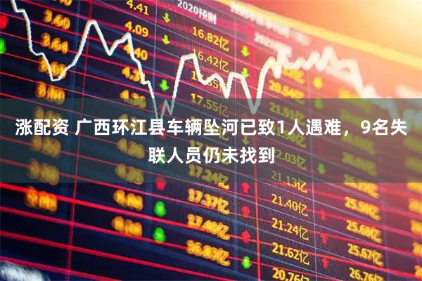 涨配资 广西环江县车辆坠河已致1人遇难，9名失联人员仍未找到