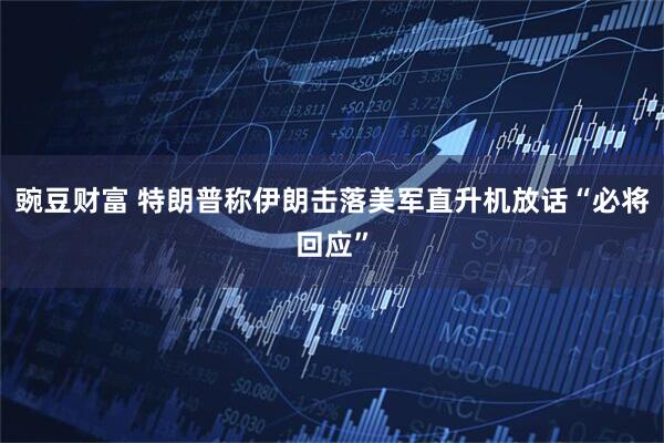 豌豆财富 特朗普称伊朗击落美军直升机　放话“必将回应”