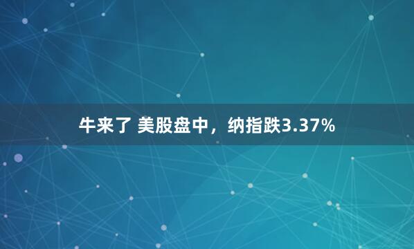 牛来了 美股盘中，纳指跌3.37%