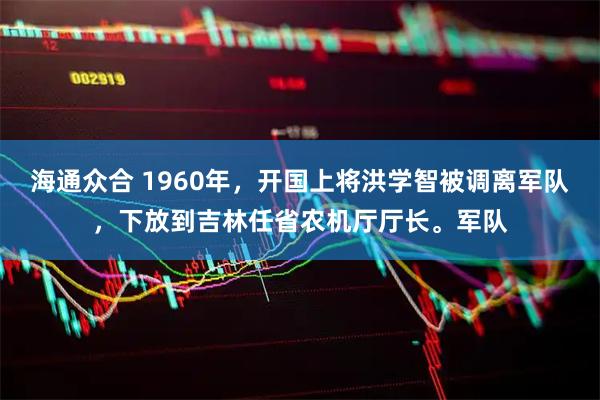 海通众合 1960年，开国上将洪学智被调离军队，下放到吉林任省农机厅厅长。军队