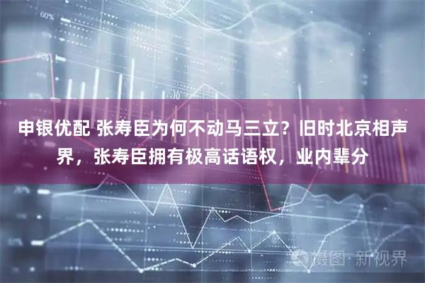 申银优配 张寿臣为何不动马三立?旧时北京相声界,张寿臣拥有极高话语权,业内辈分