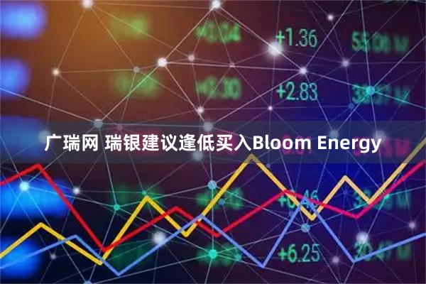 广瑞网 瑞银建议逢低买入Bloom Energy