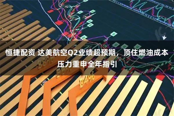 恒捷配资 达美航空Q2业绩超预期，顶住燃油成本压力重申全年指引