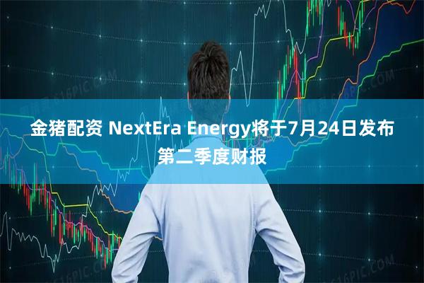 金猪配资 NextEra Energy将于7月24日发布第二季度财报