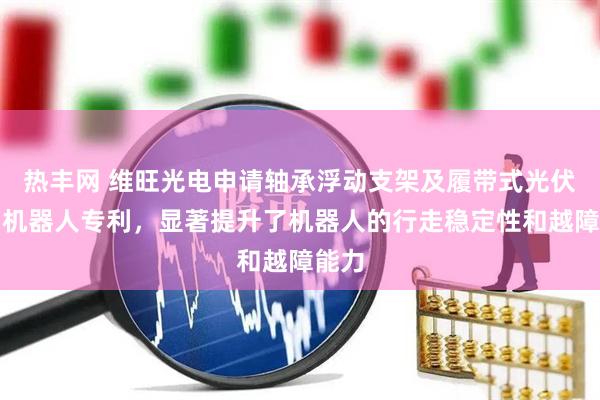 热丰网 维旺光电申请轴承浮动支架及履带式光伏清扫机器人专利,显著提升了机器人的行走稳定性和越障能力