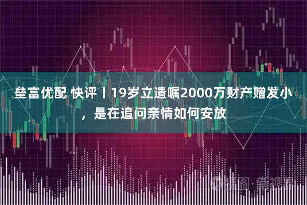 垒富优配 快评丨19岁立遗嘱2000万财产赠发小,是在追问亲情如何安放