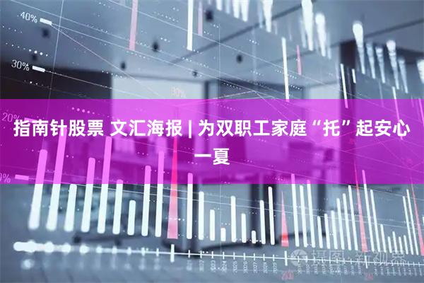 指南针股票 文汇海报 | 为双职工家庭“托”起安心一夏