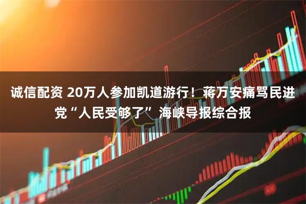 诚信配资 20万人参加凯道游行！蒋万安痛骂民进党“人民受够了” 海峡导报综合报