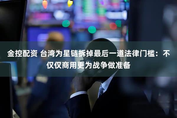 金控配资 台湾为星链拆掉最后一道法律门槛：不仅仅商用更为战争做准备