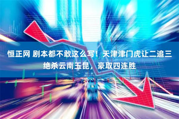 恒正网 剧本都不敢这么写！天津津门虎让二追三绝杀云南玉昆，豪取四连胜