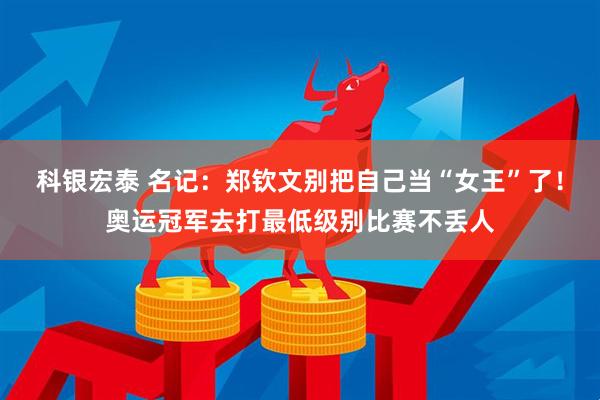 科银宏泰 名记：郑钦文别把自己当“女王”了！奥运冠军去打最低级别比赛不丢人