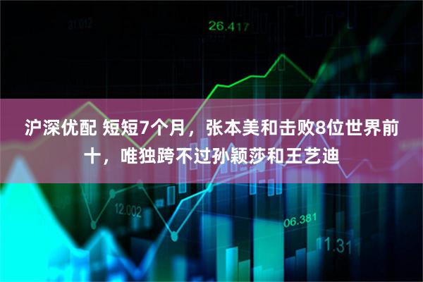 沪深优配 短短7个月，张本美和击败8位世界前十，唯独跨不过孙颖莎和王艺迪