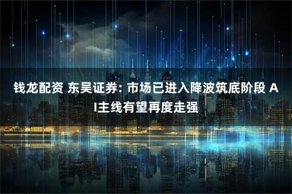 钱龙配资 东吴证券: 市场已进入降波筑底阶段 AI主线有望再度走强
