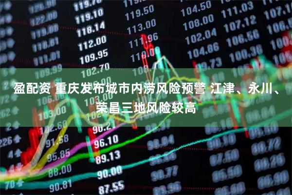 盈配资 重庆发布城市内涝风险预警 江津、永川、荣昌三地风险较高