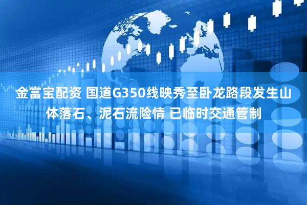 金富宝配资 国道G350线映秀至卧龙路段发生山体落石、泥石流险情 已临时交通管制