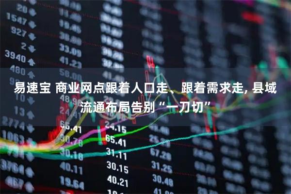 易速宝 商业网点跟着人口走、跟着需求走, 县域流通布局告别“一刀切”