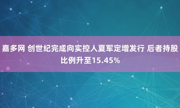 嘉多网 创世纪完成向实控人夏军定增发行 后者持股比例升至15.45%