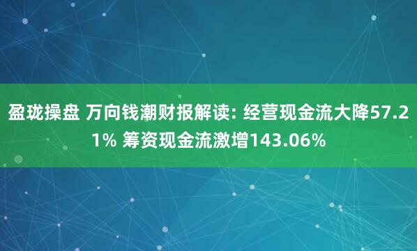 盈珑操盘 万向钱潮财报解读: 经营现金流大降57.21% 筹资现金流激增143.06%