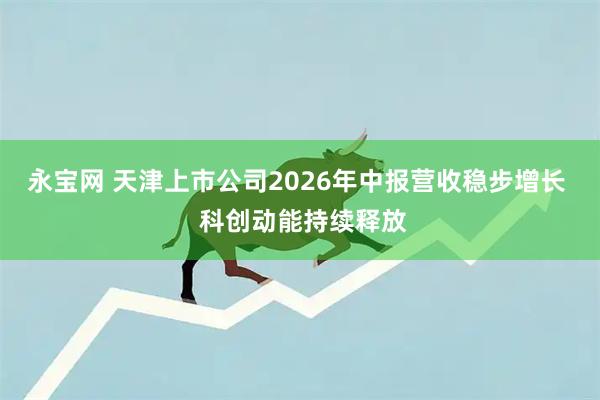 永宝网 天津上市公司2026年中报营收稳步增长  科创动能持续释放