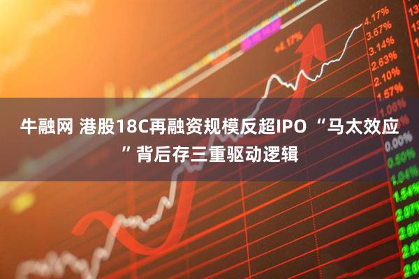 牛融网 港股18C再融资规模反超IPO “马太效应”背后存三重驱动逻辑