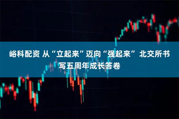 峪科配资 从“立起来”迈向“强起来” 北交所书写五周年成长答卷