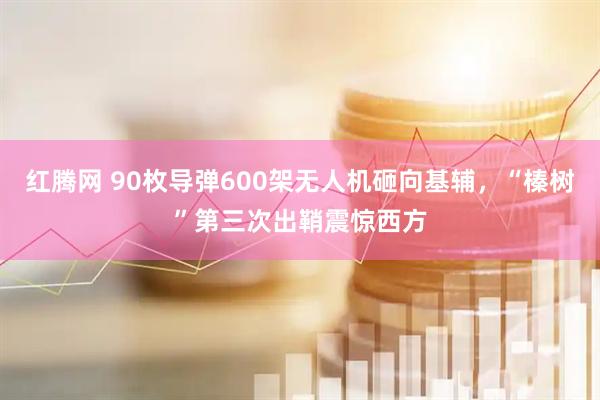 红腾网 90枚导弹600架无人机砸向基辅，“榛树”第三次出鞘震惊西方